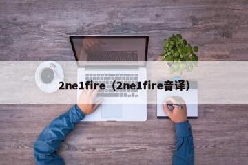 2ne1fire（2ne1fire音译）